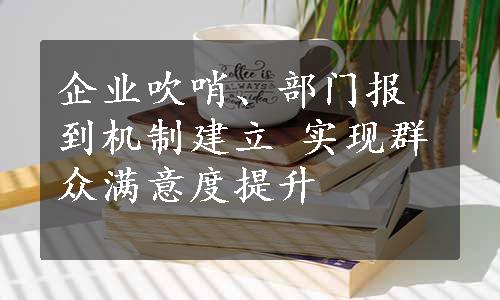 企业吹哨、部门报到机制建立 实现群众满意度提升