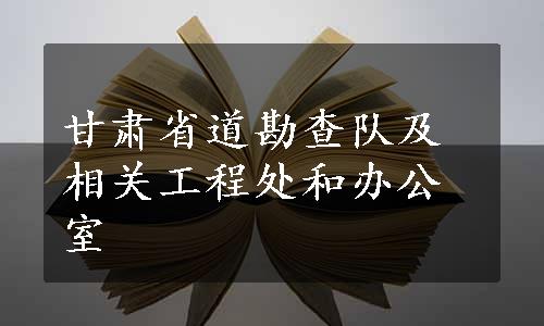 甘肃省道勘查队及相关工程处和办公室