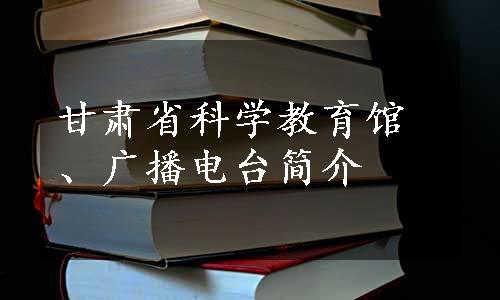 甘肃省科学教育馆、广播电台简介