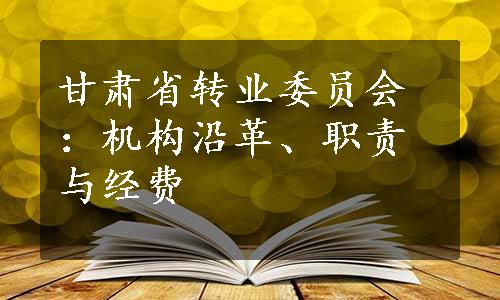 甘肃省转业委员会：机构沿革、职责与经费