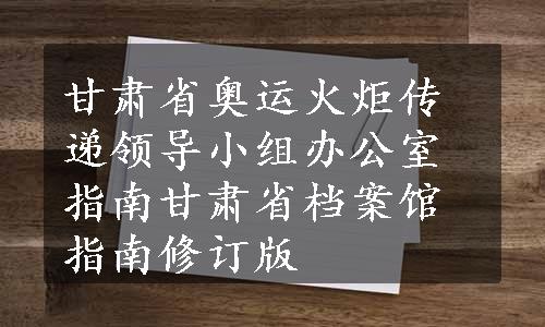 甘肃省奥运火炬传递领导小组办公室指南
甘肃省档案馆指南修订版