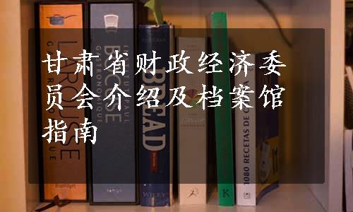 甘肃省财政经济委员会介绍及档案馆指南