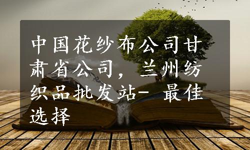 中国花纱布公司甘肃省公司，兰州纺织品批发站- 最佳选择