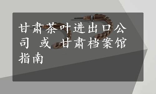 甘肃茶叶进出口公司 或 甘肃档案馆指南