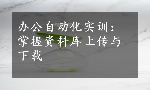 办公自动化实训：掌握资料库上传与下载