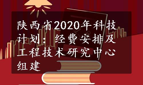 陕西省2020年科技计划：经费安排及工程技术研究中心组建