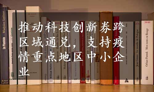 推动科技创新券跨区域通兑，支持疫情重点地区中小企业