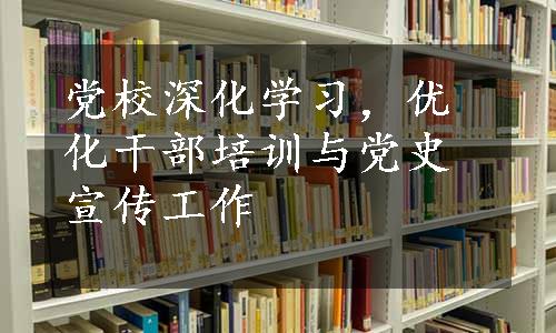 党校深化学习，优化干部培训与党史宣传工作