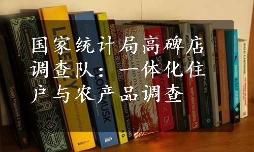 国家统计局高碑店调查队：一体化住户与农产品调查