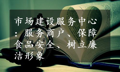 市场建设服务中心：服务商户、保障食品安全、树立廉洁形象