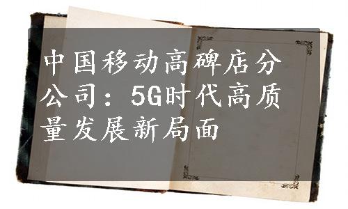 中国移动高碑店分公司：5G时代高质量发展新局面