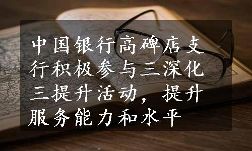 中国银行高碑店支行积极参与三深化三提升活动，提升服务能力和水平