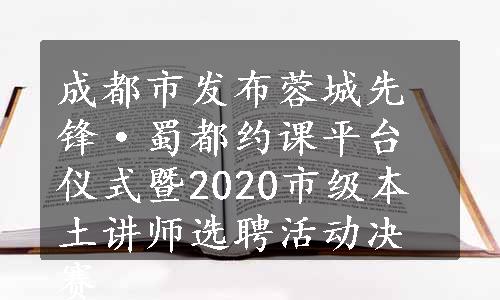 成都市发布蓉城先锋·蜀都约课平台仪式暨2020市级本土讲师选聘活动决赛