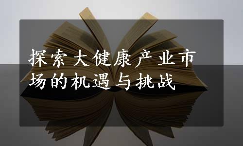 探索大健康产业市场的机遇与挑战