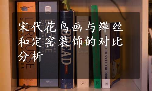 宋代花鸟画与缂丝和定窑装饰的对比分析