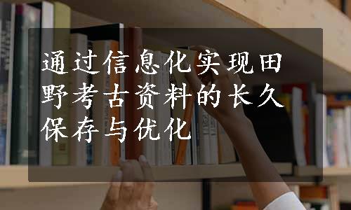 通过信息化实现田野考古资料的长久保存与优化