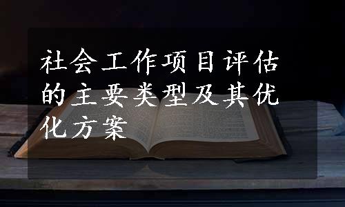 社会工作项目评估的主要类型及其优化方案