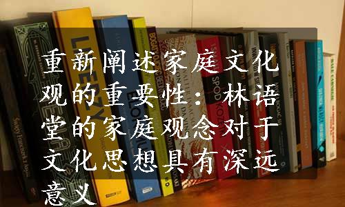 重新阐述家庭文化观的重要性：林语堂的家庭观念对于文化思想具有深远意义