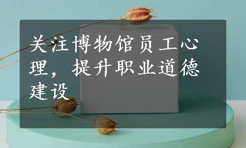 关注博物馆员工心理，提升职业道德建设