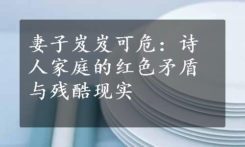 妻子岌岌可危：诗人家庭的红色矛盾与残酷现实