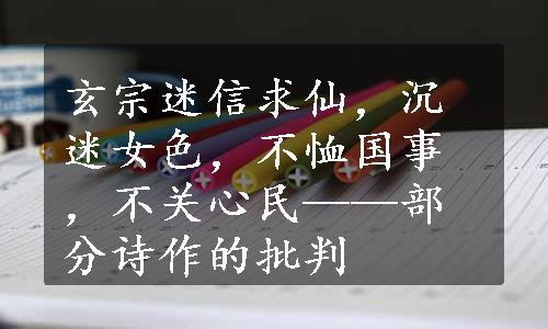 玄宗迷信求仙，沉迷女色，不恤国事，不关心民——部分诗作的批判