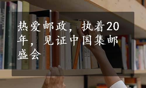 热爱邮政，执着20年，见证中国集邮盛会