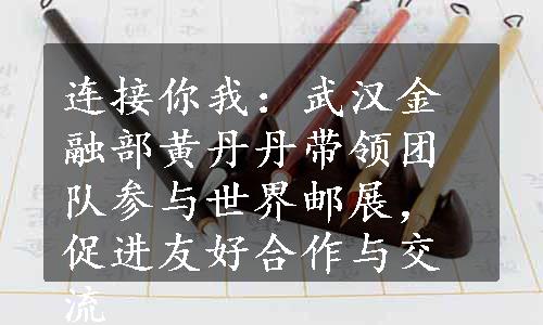 连接你我：武汉金融部黄丹丹带领团队参与世界邮展，促进友好合作与交流