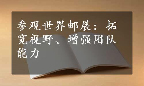 参观世界邮展：拓宽视野、增强团队能力