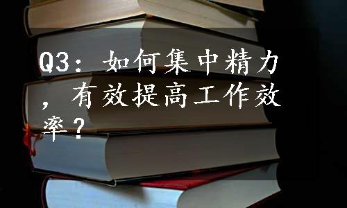 Q3：如何集中精力，有效提高工作效率？