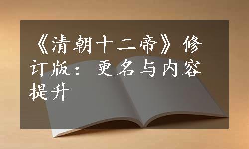 《清朝十二帝》修订版：更名与内容提升