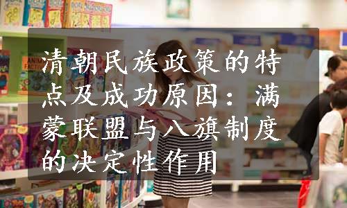 清朝民族政策的特点及成功原因：满蒙联盟与八旗制度的决定性作用