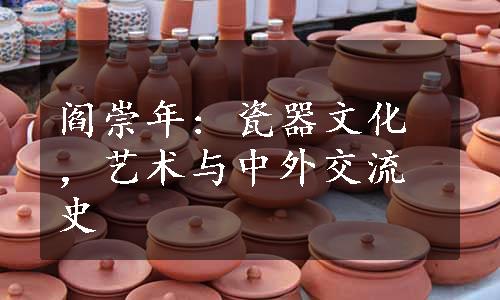阎崇年: 瓷器文化，艺术与中外交流史