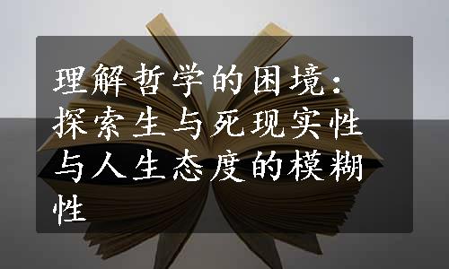 理解哲学的困境：探索生与死现实性与人生态度的模糊性