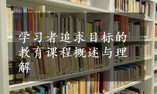 学习者追求目标的教育课程概述与理解