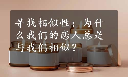 寻找相似性：为什么我们的恋人总是与我们相似？