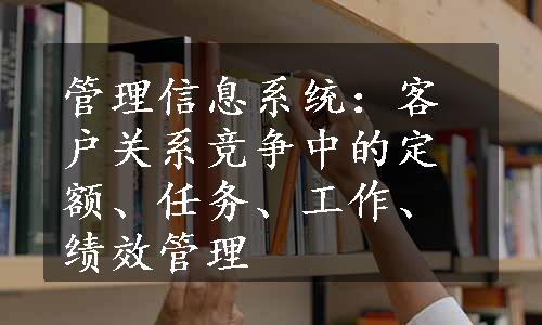 管理信息系统：客户关系竞争中的定额、任务、工作、绩效管理