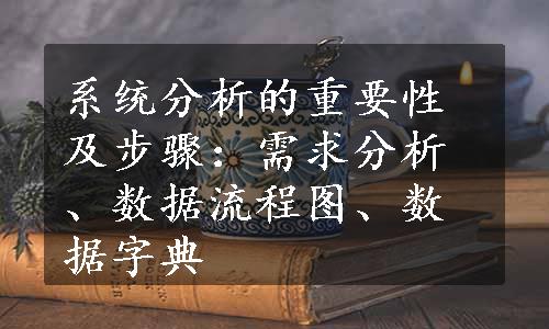 系统分析的重要性及步骤：需求分析、数据流程图、数据字典