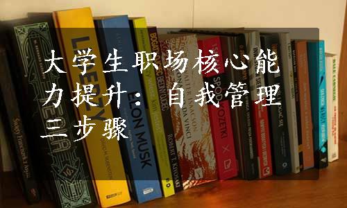 大学生职场核心能力提升：自我管理三步骤