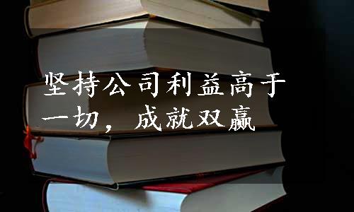 坚持公司利益高于一切，成就双赢