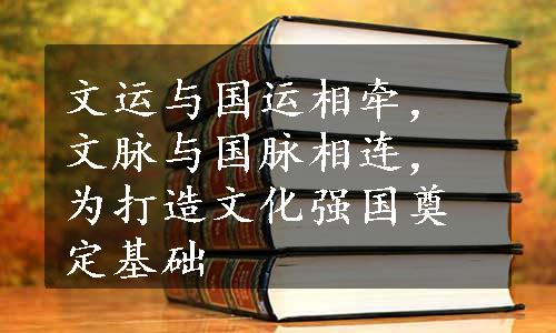 文运与国运相牵，文脉与国脉相连，为打造文化强国奠定基础