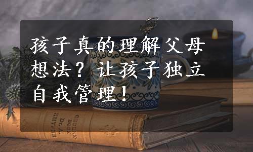 孩子真的理解父母想法？让孩子独立自我管理！