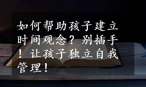 如何帮助孩子建立时间观念？别插手！让孩子独立自我管理！