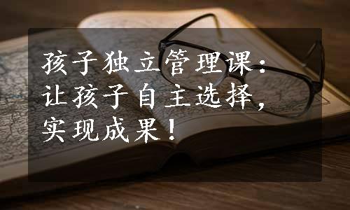 孩子独立管理课：让孩子自主选择，实现成果！