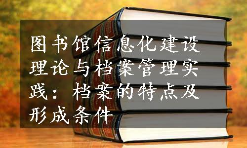 图书馆信息化建设理论与档案管理实践：档案的特点及形成条件