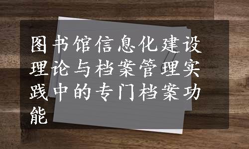 图书馆信息化建设理论与档案管理实践中的专门档案功能