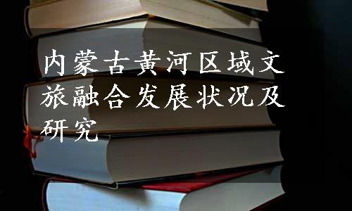 内蒙古黄河区域文旅融合发展状况及研究