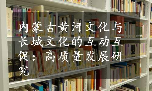 内蒙古黄河文化与长城文化的互动互促：高质量发展研究