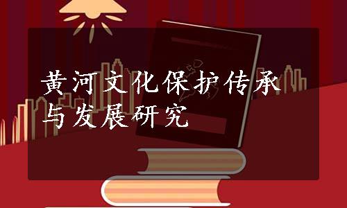 黄河文化保护传承与发展研究