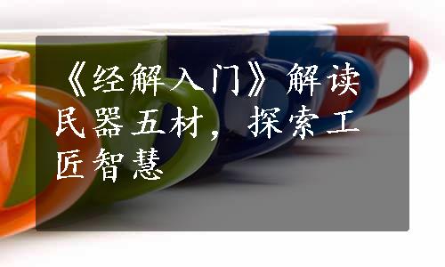 《经解入门》解读民器五材，探索工匠智慧