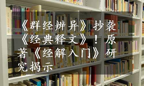 《群经辨异》抄袭《经典释文》！原著《经解入门》研究揭示